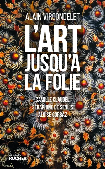L'art jusqu'à la folie : Camille Claudel, Séraphine de Senlis, Aloïse Corbaz