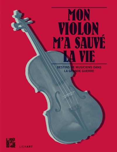 Mon violon m'a sauvé la vie : destins de musiciens dans la Grande Guerre