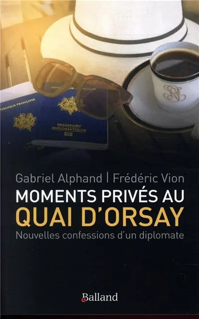 Moments privés au quai d'Orsay : ... ou quinze années autour du monde, au service du ministère des Affaires étrangères, passées à éteindre les incendies, scandales et autres tracas secrets des quelque cent soixante ambassades de France