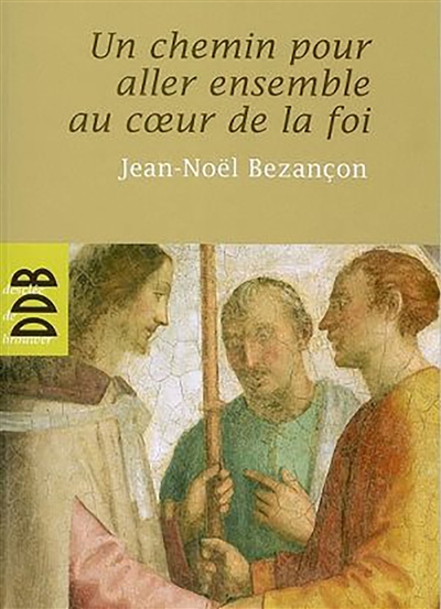 Un chemin pour aller ensemble au coeur de la foi - Jean-Noël Bezançon