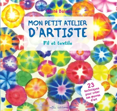 Mon petit atelier d'artiste : fil et textile : 23 techniques pour créer ses oeuvres d'art
