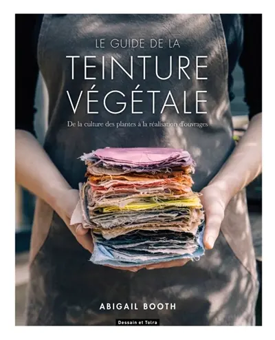 Le guide de la teinture végétale : de la culture des plantes à la réalisation d'ouvrages