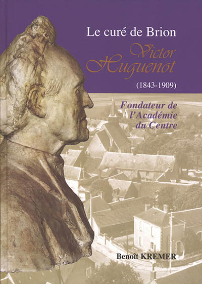 Le curé de Brion : Victor Huguenot (1843-1909) : fondateur de l'Académie du Centre