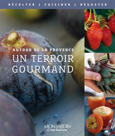 Un terroir gourmand : autour de la Provence : récolter, cuisiner, déguster