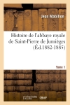 Histoire de l'abbaye royale de Saint-Pierre de Jumièges. Tome 1 (Ed.1882-1885)