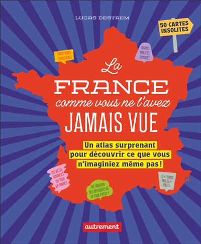 La France comme vous ne l'avez jamais vue : un atlas surprenant pour découvrir ce que vous n'imaginiez même pas ! : 50 cartes insolites