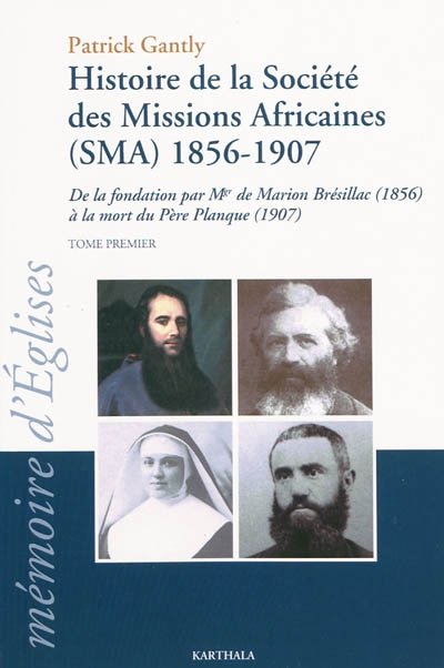 Histoire de la Société, des missions africaines (SMA) 1856-1907 : de la fondation par Mgr de Marion Brésillac (1856) à la mort du père Planque (1907). Vol. 1