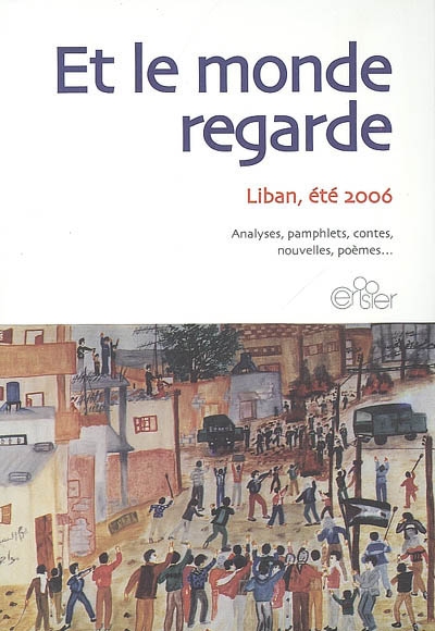 Et le monde regarde : Liban, été 2006 : analyse, pamphlets, contes, nouvelles, poèmes