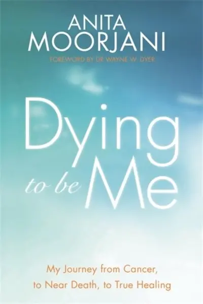 Dying to be Me : My Journey from Cancer, to Near Death, to True Healing Dying to be Me : My Journey from Cancer, to Near Death, to True Healing