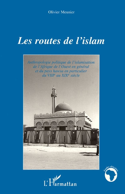 Les routes de l'islam : anthropologie politique de l'islamisation de l'Afrique de l'Ouest en général et du pays hawsa en particulier, du VIIIe au XIXe siècle