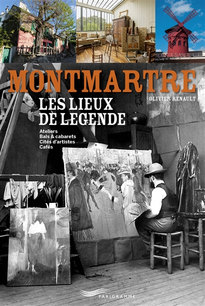 Montmartre, les lieux de légende : ateliers, bals & cabarets, cités d'artistes, cafés