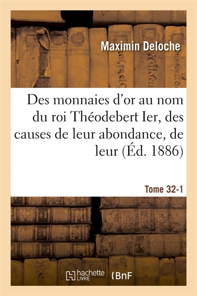 Des monnaies d'or au nom du roi Théodebert Ier, des causes de leur abondance, de leur Tome 32-1 : titre élevé, et de la substitution, sur ces monnaies, de la légende royale à la légende impériale