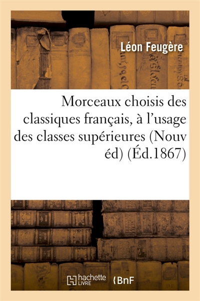 Morceaux choisis des classiques français, à l'usage des classes supérieures : chefs d'oeuvre : des prosateurs et des poètes du dix-septième et du dix-huitième siècle Nouvelle édition