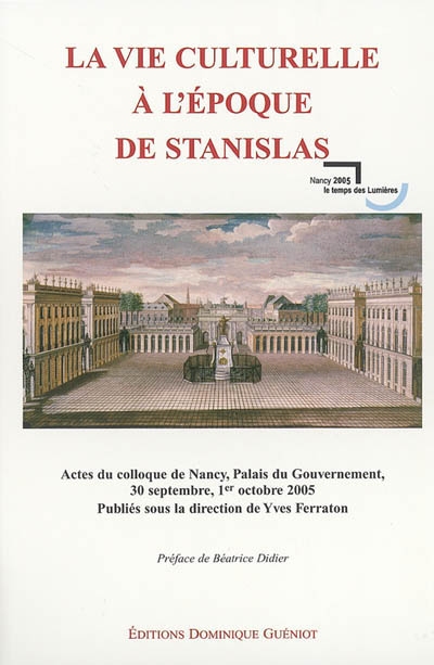 La vie culturelle à l'époque de Stanislas : actes du colloque de Nancy, Palais du gouvernement, 30 sept, 1er oct. 2005