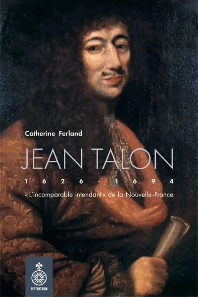 Jean Talon (1626-1694) : «L’incomparable intendant» de la Nouvelle-France