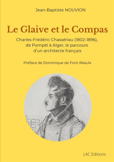 Le Glaive et le Compas : Charles-Frédéric Chassériau (1802-1896), de Pompéi à Alger, le parcours d'un architecte français