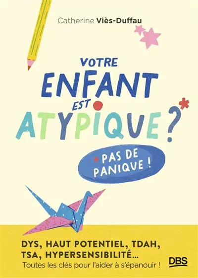 Votre enfant est atypique ? Pas de panique ! : dys, haut potentiel, TDAH, TSA, hypersensibilité... : toutes les clés pour l'aider à s'épanouir ! Votre enfant est atypique ? Pas de panique ! : dys, haut potentiel, TDAH, TSA, hypersensibilité... : toutes les clés pour l'aider à s'épanouir !