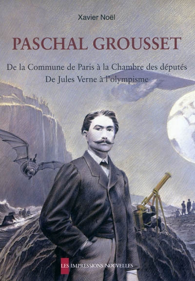 Paschal Grousset : de la Commune de Paris à la Chambre des députés, de Jules Verne à l'olympisme