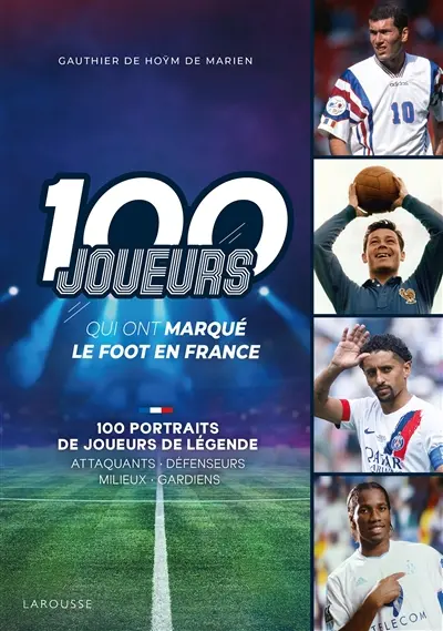 100 joueurs qui ont marqué le foot en France : 100 portraits de joueurs de légende : attaquants, défenseurs, milieux, gardiens