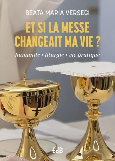 Et si la messe changeait ma vie : humanité, liturgie, vie pratique