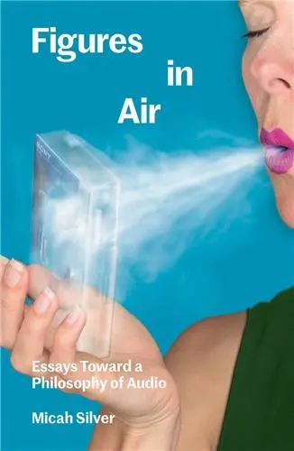 Figures in Air : Essays Toward a Philosophy of Audio