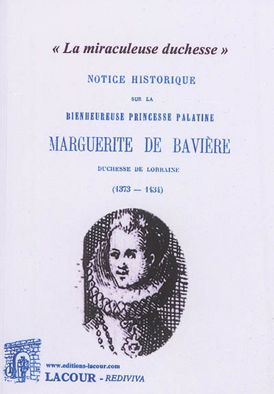 Notice historique sur la bienheureuse princesse Palatine Marguerite de Bavière, duchesse de Lorraine (1373-1434) : la miraculeuse duchesse