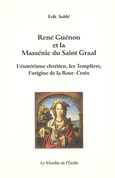 René Guénon et la Massénie du Saint Graal : l'ésotérisme chrétien, les Templiers, l'origine de la Rose-Croix
