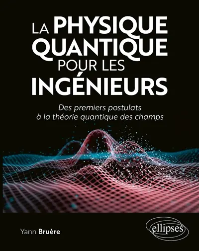 La physique quantique pour les ingénieurs : des premiers postulats à la théorie quantique des champs