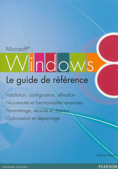 Windows 8 : le guide de référence : installation, configuration, utilisation, nouveautés et fonctionnalités avancées, paramétrage, sécurité et réseaux, optimisation et dépannage