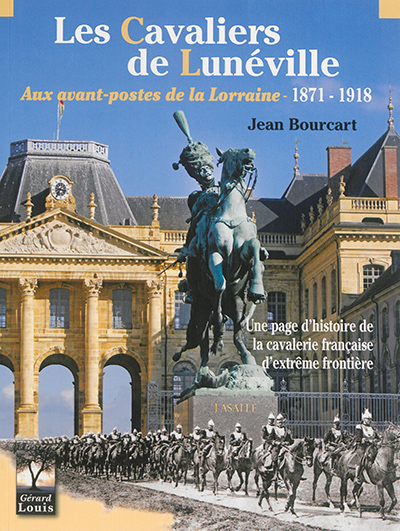 Les cavaliers de Lunéville aux avant-postes de la Lorraine : 1871-1918 : une page d'histoire de la cavalerie française d'extrême frontière