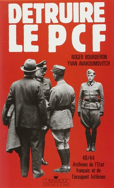 Détruire le PCF : archives de l'Etat français et de l'occupant hitlérien, 1940-1944