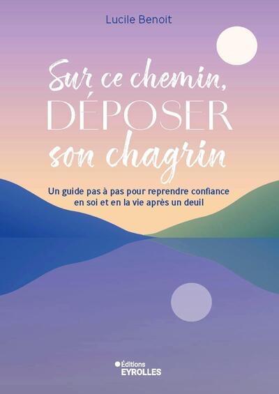 Sur ce chemin, déposer son chagrin : un guide pas à pas pour reprendre confiance en soi et en la vie après un deuil