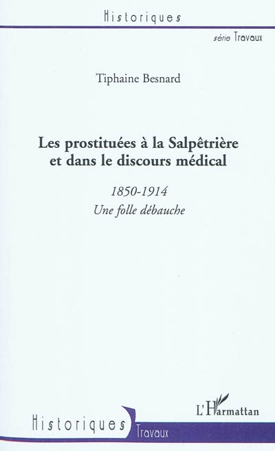 Les prostituées à la Salpêtrière et dans le discours médical : 1850-1914 : une folle débauche