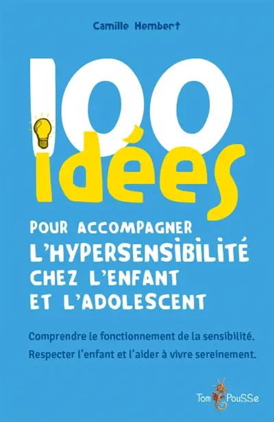 100 idées pour accompagner l'hypersensibilité chez l'enfant et l'adolescent : comprendre le fonctionnement de la sensibilité, respecter l'enfant et l'aider à vivre sereinement