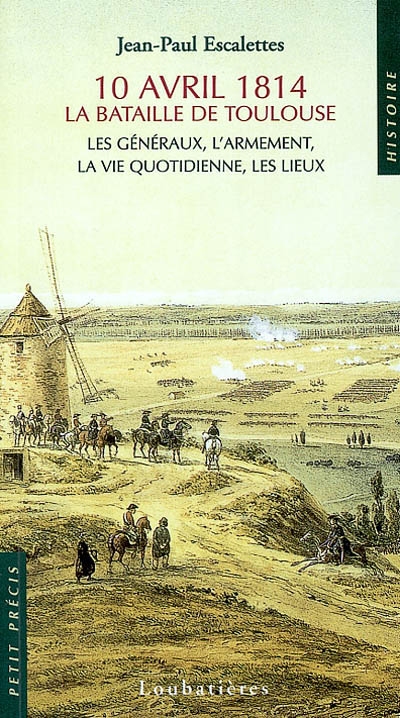 10 avril 1814, la bataille de Toulouse. : les généraux, l'armement, la vie quotidienne, les lieux / Jean-Paul Escalettes