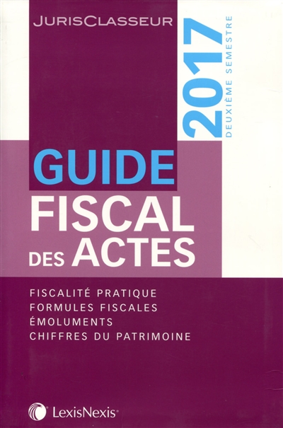 Guide fiscal des actes : 2017, deuxième semestre : fiscalité pratique, formules fiscales, émoluments, chiffres du patrimoine