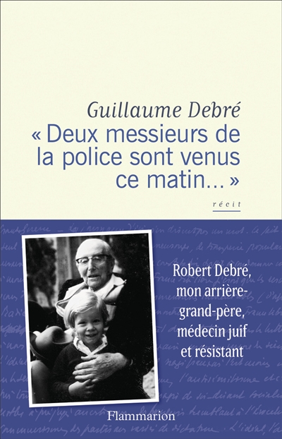 "Deux messieurs de la police sont venus ce matin..." : Robert Debré, mon arrière-grand-père, médecin juif et résistant : récit