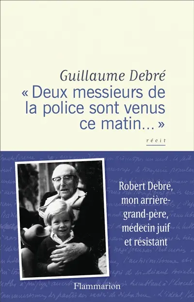 "Deux messieurs de la police sont venus ce matin..." : Robert Debré, mon arrière-grand-père, médecin juif et résistant : récit