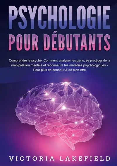 PSYCHOLOGIE POUR DEBUTANTS : Comprendre la psyché : Comment analyser les gens, se protéger de la manipulation mentale et reconnaître les maladies psychologiques - Pour plus de bonheur & de bien-être
