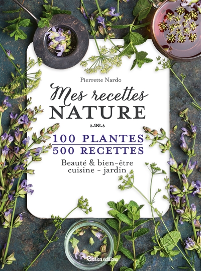 Mes recettes nature : 100 plantes, 500 recettes : beauté & bien-être, cuisine, jardin