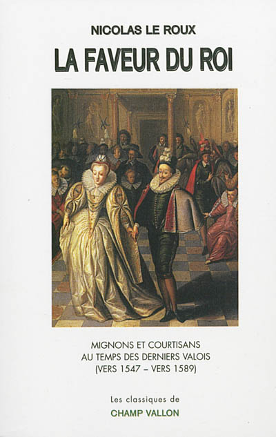 La faveur du roi : mignons et courtisans au temps des derniers Valois (vers 1547-vers 1589)