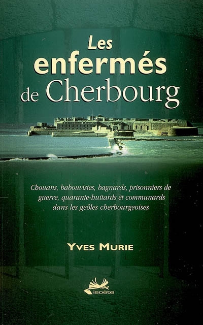Les enfermés de Cherbourg : chouans, babouvistes, bagnards, prisonniers de guerre, quarante-huitards et communards dans les geôles cherbourgeoises