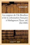 Les origines de l'ile Bourbon et de la colonisation française à Madagascar (Nouv. éd) (Ed.1888)