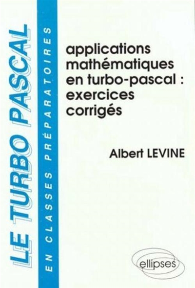 Le Turbo Pascal : en classes préparatoires. Vol. 4. Applications mathématiques en Turbo Pascal : exercices commentés