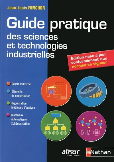 Guide pratique des sciences et technologies industrielles : dessin industriel, éléments de construction, organisation - méthodes d'analyse, matériaux - automatisme - schématisation