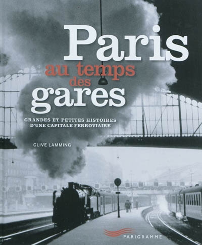 Paris au temps des gares : grandes et petites histoires d'une capitale ferroviaire