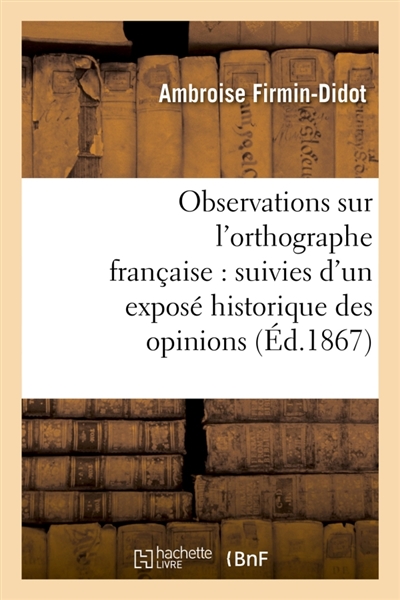 Observations sur l'orthographe française : suivies d'un exposé historique des opinions : et systèmes sur ce sujet, depuis 1527 jusqu'à nos jours