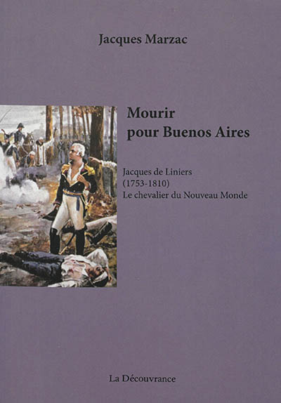 Mourir pour Buenos Aires : Jacques de Liniers, 1753-1810, le chevalier du Nouveau Monde : biographie