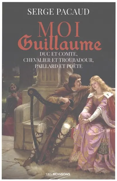 Moi Guillaume : duc et comte, chevalier et troubadour, paillard et poète : roman historique