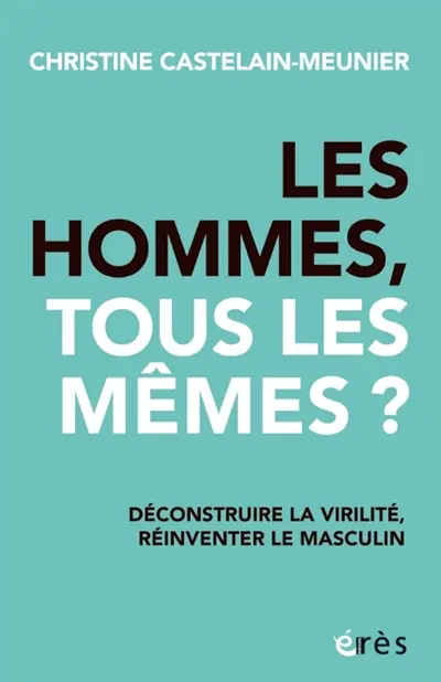 Les hommes, tous les mêmes ? : déconstruire la virilité, réinventer le masculin